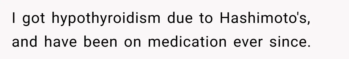 I got hypothyroidism due to Hashimoto's, and have been on medication ever since.
