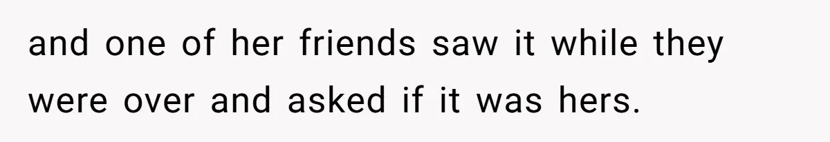 and one of her friends saw it while they were over and asked if it was hers.