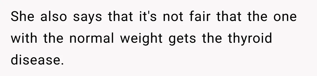She also says that it's not fair that the one with the normal weight gets the thyroid disease.