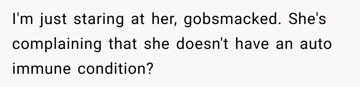 I'm just staring at her, gobsmacked. She's complaining that she doesn't have an auto immune condition?