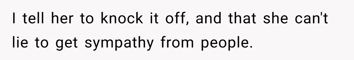 I tell her to knock it off, and that she can't lie to get sympathy from people.