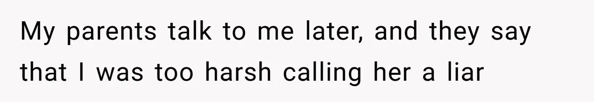My parents talk to me later, and they say that I was too harsh calling her a liar