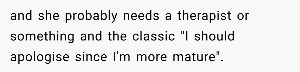 and she probably needs a therapist or something and the classic "I should apologise since I'm more mature".