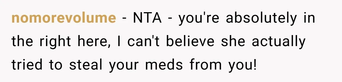 nomorevolume − NTA - you're absolutely in the right here, I can't believe she actually tried to steal your meds from you!