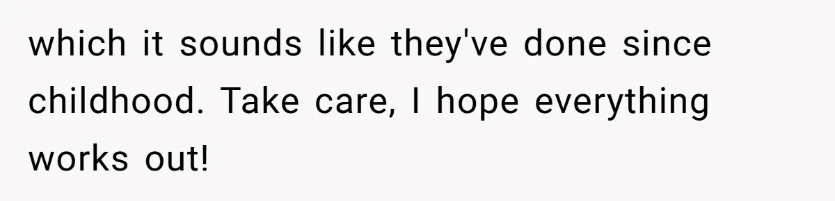 which it sounds like they've done since childhood. Take care, I hope everything works out!