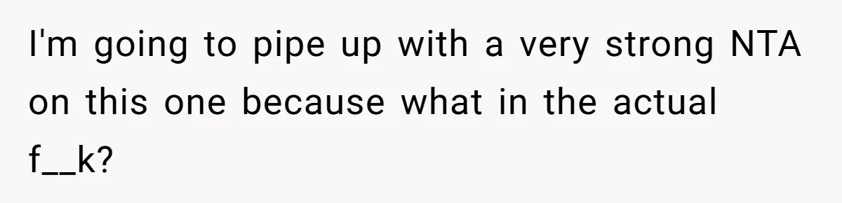 I'm going to pipe up with a very strong NTA on this one because what in the actual f__k?