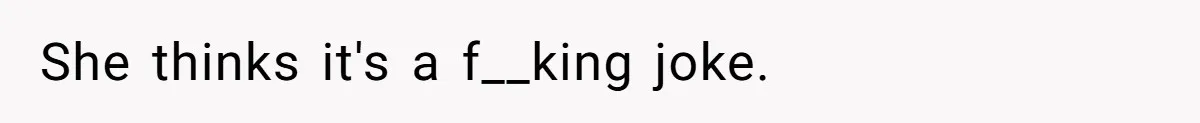 She thinks it's a f__king joke.