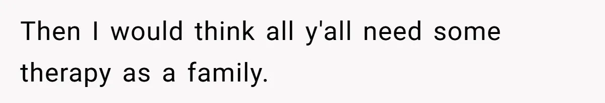 Then I would think all y'all need some therapy as a family.