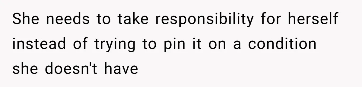 She needs to take responsibility for herself instead of trying to pin it on a condition she doesn't have
