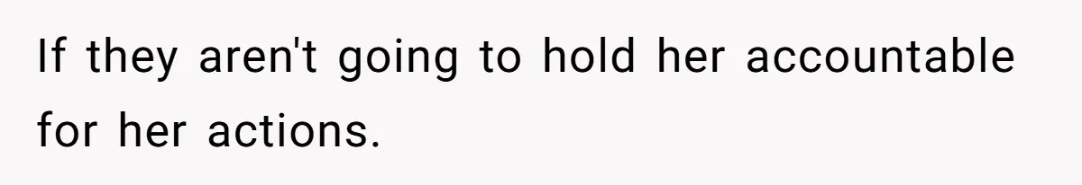 If they aren't going to hold her accountable for her actions.