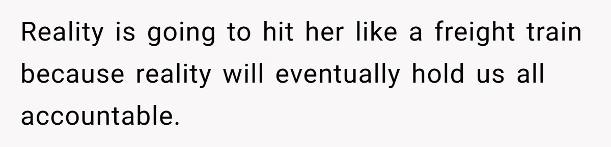Reality is going to hit her like a freight train because reality will eventually hold us all accountable.