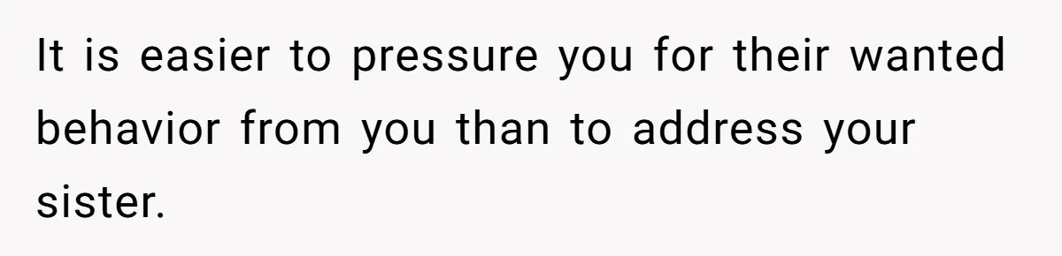 It is easier to pressure you for their wanted behavior from you than to address your sister.