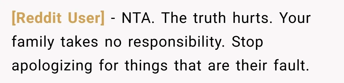 [Reddit User] − NTA. The truth hurts. Your family takes no responsibility. Stop apologizing for things that are their fault.