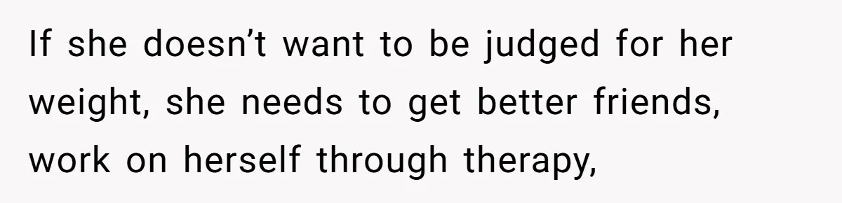 If she doesn’t want to be judged for her weight, she needs to get better friends, work on herself through therapy,