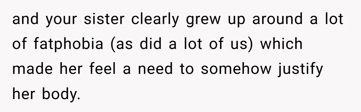 and your sister clearly grew up around a lot of fatphobia (as did a lot of us) which made her feel a need to somehow justify her body.