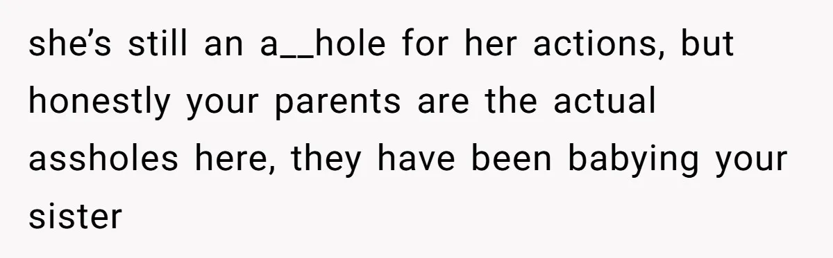 she’s still an a__hole for her actions, but honestly your parents are the actual assholes here, they have been babying your sister