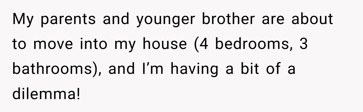 My parents and younger brother are about to move into my house (4 bedrooms, 3 bathrooms), and I’m having a bit of a dilemma!