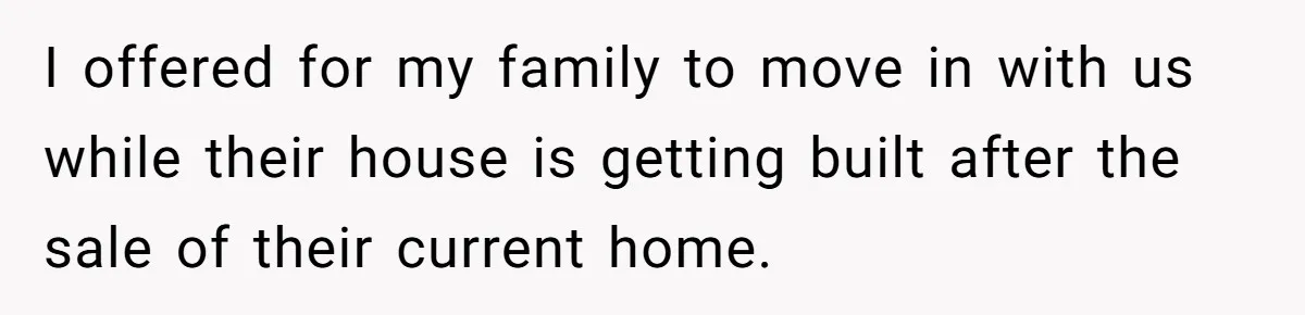 I offered for my family to move in with us while their house is getting built after the sale of their current home.