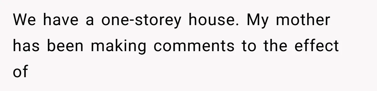 We have a one-storey house. My mother has been making comments to the effect of