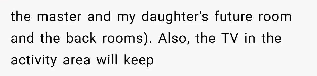 the master and my daughter's future room and the back rooms). Also, the TV in the activity area will keep