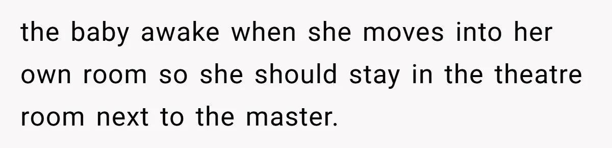 the baby awake when she moves into her own room so she should stay in the theatre room next to the master.
