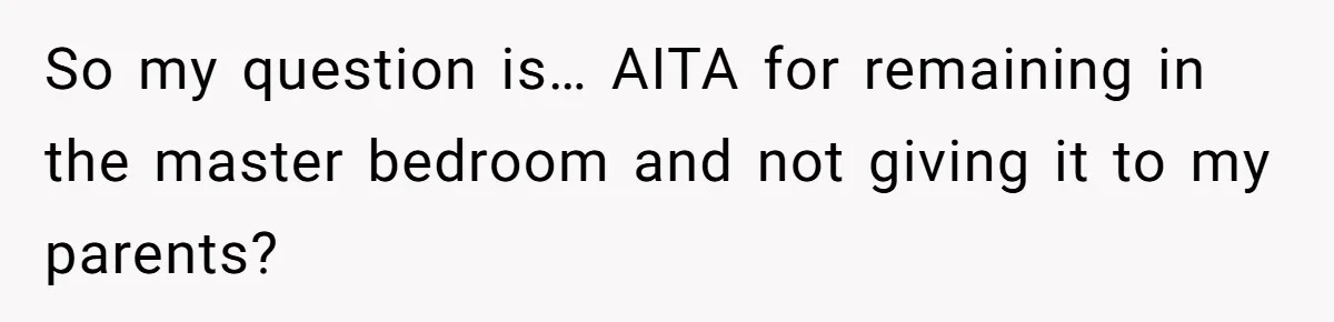 So my question is… AITA for remaining in the master bedroom and not giving it to my parents?