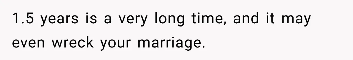 1.5 years is a very long time, and it may even wreck your marriage.