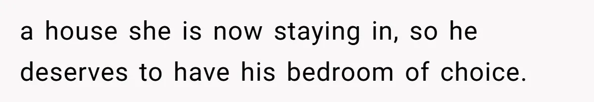 a house she is now staying in, so he deserves to have his bedroom of choice.