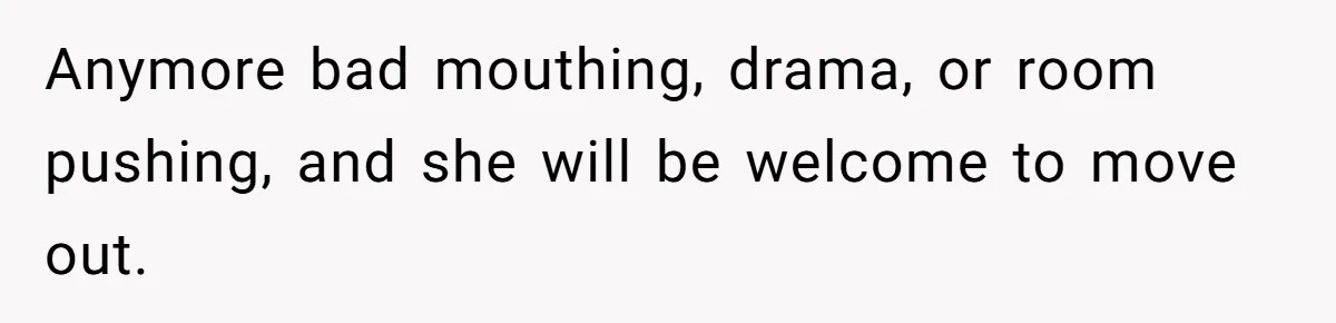 Anymore bad mouthing, drama, or room pushing, and she will be welcome to move out.