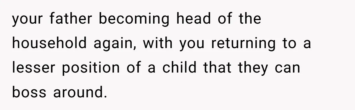 your father becoming head of the household again, with you returning to a lesser position of a child that they can boss around.