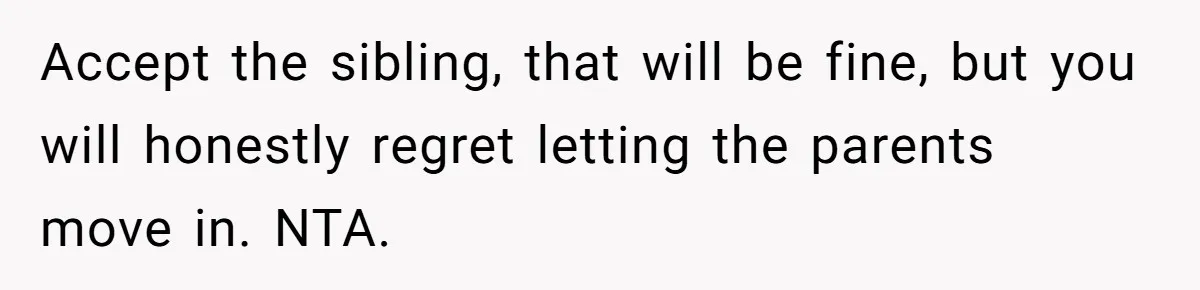 Accept the sibling, that will be fine, but you will honestly regret letting the parents move in. NTA.