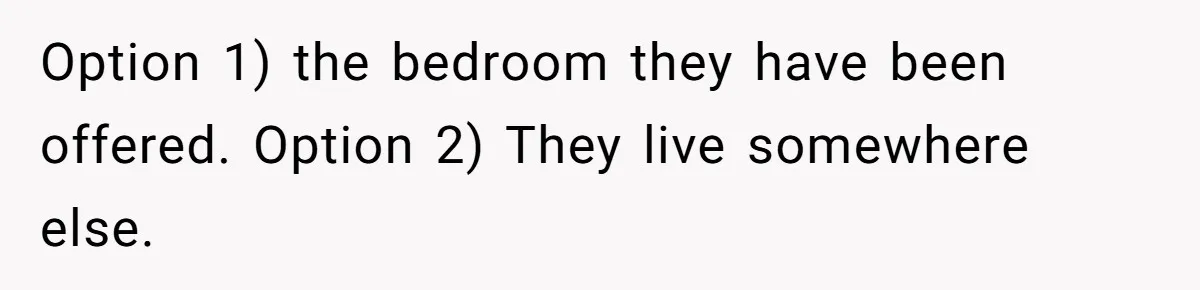 Option 1) the bedroom they have been offered. Option 2) They live somewhere else.