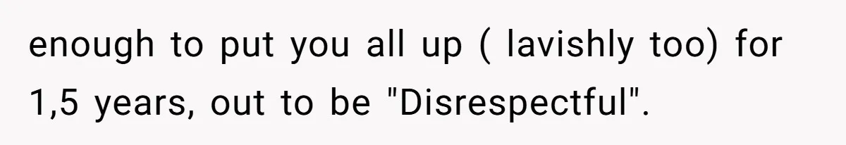 enough to put you all up ( lavishly too) for 1,5 years, out to be "Disrespectful".