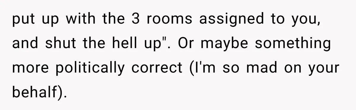 put up with the 3 rooms assigned to you, and shut the hell up". Or maybe something more politically correct (I'm so mad on your behalf).