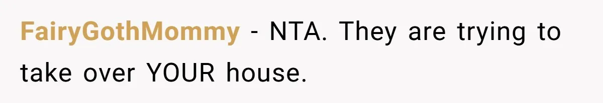 FairyGothMommy − NTA. They are trying to take over YOUR house.