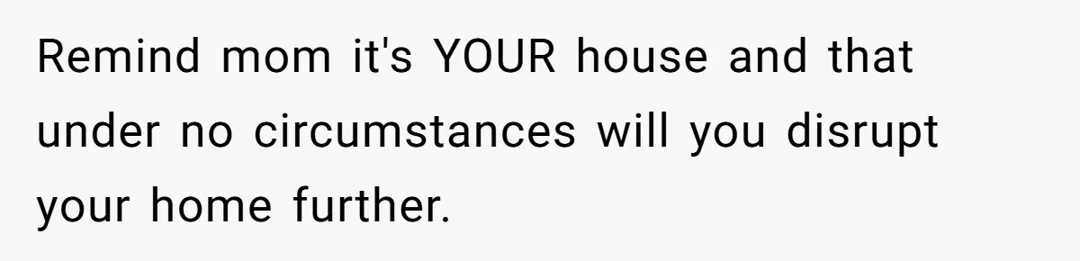 Remind mom it's YOUR house and that under no circumstances will you disrupt your home further.