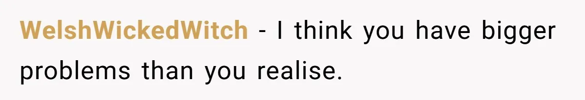 WelshWickedWitch − I think you have bigger problems than you realise.