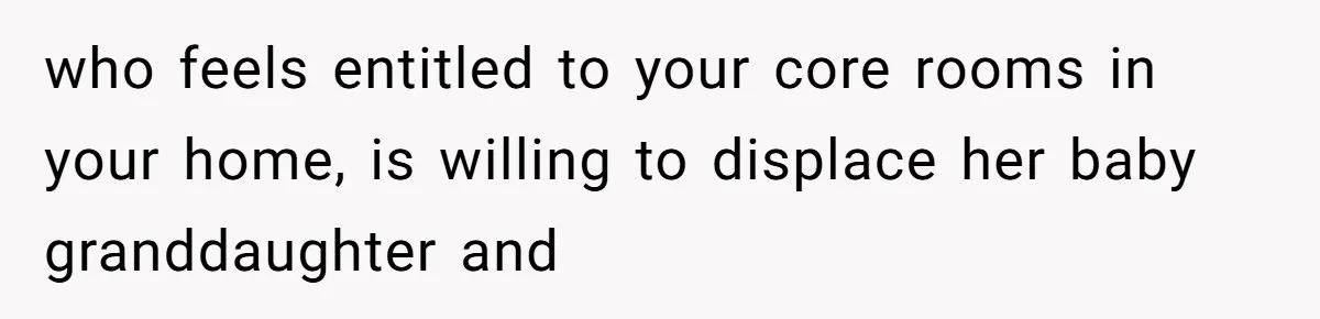 who feels entitled to your core rooms in your home, is willing to displace her baby granddaughter and