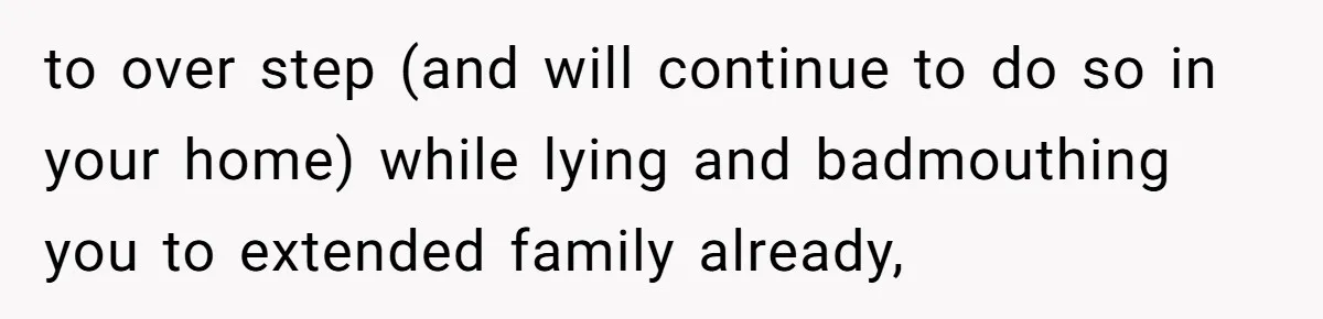 to over step (and will continue to do so in your home) while lying and badmouthing you to extended family already,