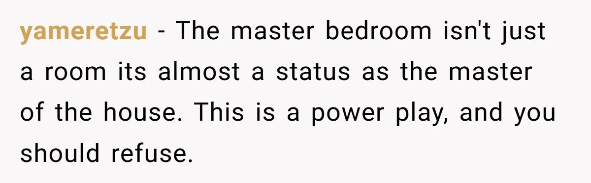 yameretzu − The master bedroom isn't just a room its almost a status as the master of the house. This is a power play, and you should refuse.