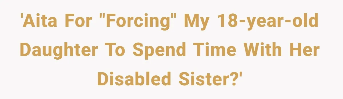 'AITA for "forcing" my 18-year-old daughter to spend time with her disabled sister?'