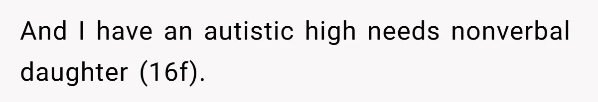 And I have an autistic high needs nonverbal daughter (16f).