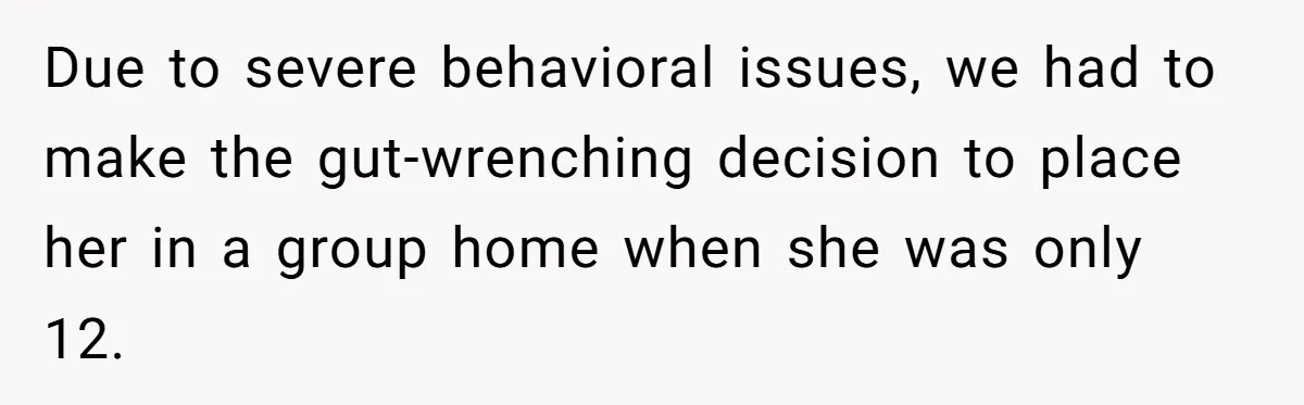 Due to severe behavioral issues, we had to make the gut-wrenching decision to place her in a group home when she was only 12.