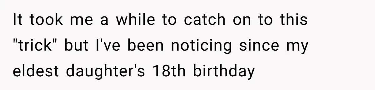 It took me a while to catch on to this "trick" but I've been noticing since my eldest daughter's 18th birthday