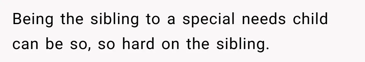 Being the sibling to a special needs child can be so, so hard on the sibling.