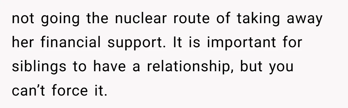 not going the nuclear route of taking away her financial support. It is important for siblings to have a relationship, but you can’t force it.