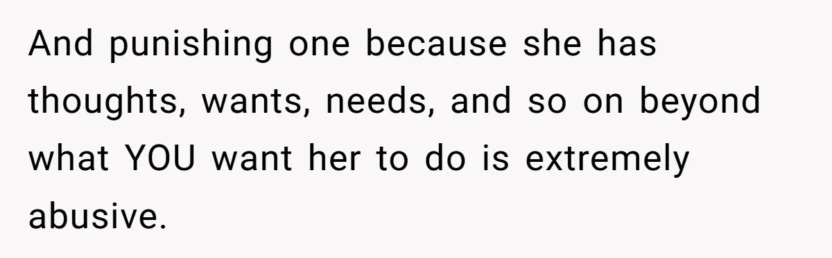 And punishing one because she has thoughts, wants, needs, and so on beyond what YOU want her to do is extremely abusive.