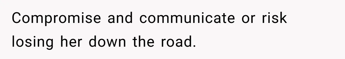 Compromise and communicate or risk losing her down the road.