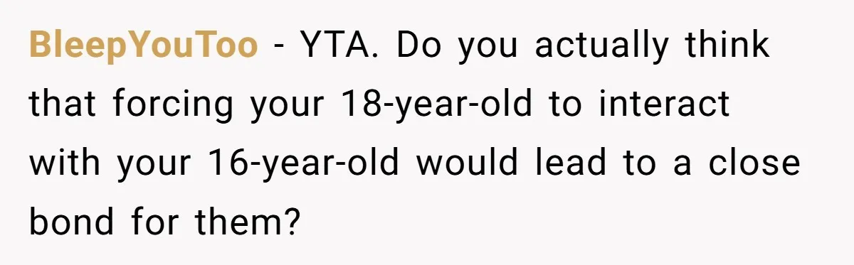 BleepYouToo − YTA. Do you actually think that forcing your 18-year-old to interact with your 16-year-old would lead to a close bond for them?
