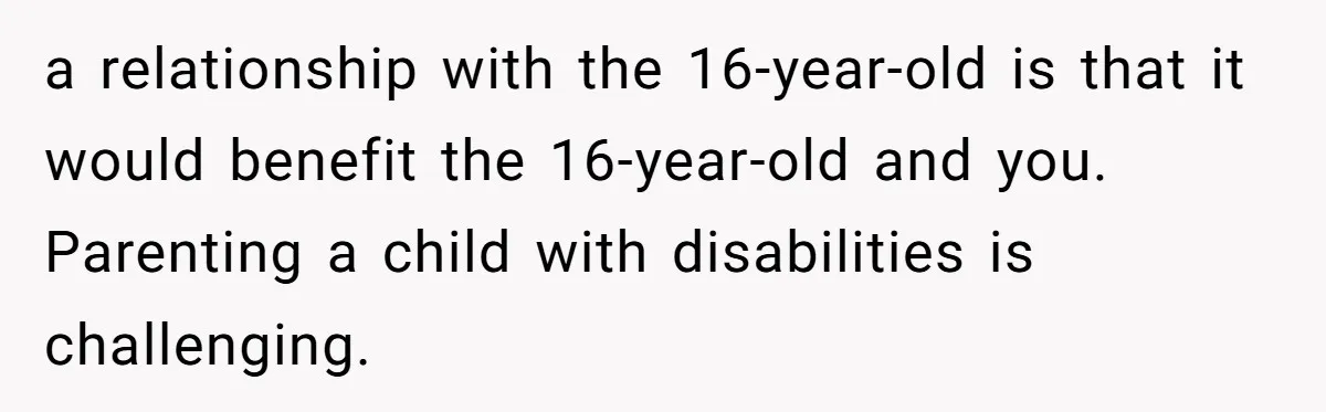 a relationship with the 16-year-old is that it would benefit the 16-year-old and you. Parenting a child with disabilities is challenging.